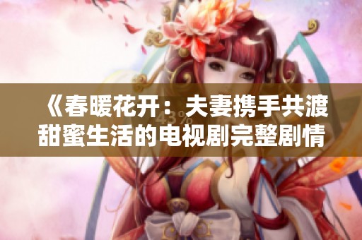 《春暖花开：夫妻携手共渡甜蜜生活的电视剧完整剧情》