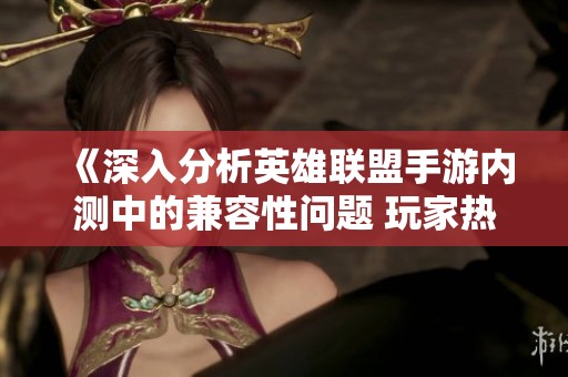 《深入分析英雄联盟手游内测中的兼容性问题 玩家热情与技术挑战的碰撞》