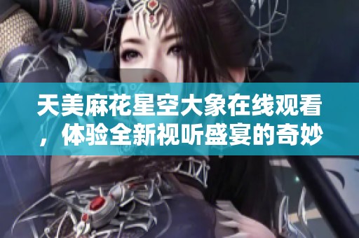 天美麻花星空大象在线观看，体验全新视听盛宴的奇妙旅程