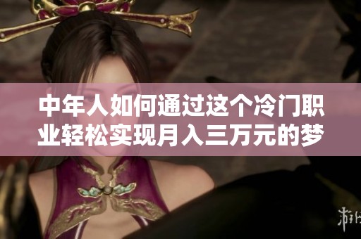 中年人如何通过这个冷门职业轻松实现月入三万元的梦想秘诀揭秘