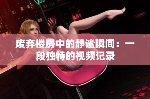 废弃楼房中的静谧瞬间：一段独特的视频记录
