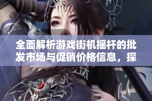全面解析游戏街机摇杆的批发市场与促销价格信息，探索优质产地货源选择