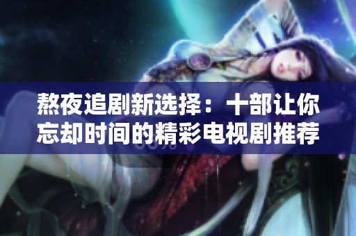 熬夜追剧新选择：十部让你忘却时间的精彩电视剧推荐