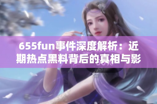 655fun事件深度解析：近期热点黑料背后的真相与影响