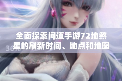 全面探索问道手游72地煞星的刷新时间、地点和地图详尽指南