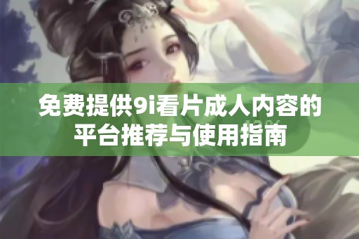免费提供9i看片成人内容的平台推荐与使用指南