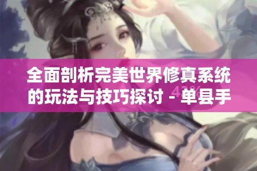 全面剖析完美世界修真系统的玩法与技巧探讨 - 单县手游网新视角