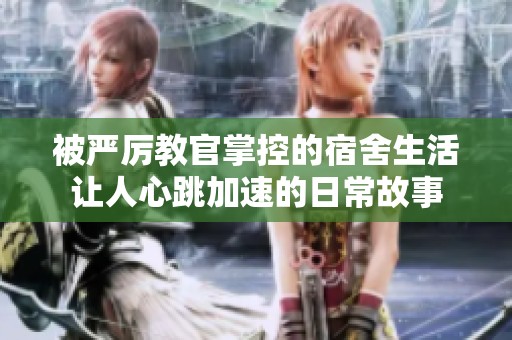 被严厉教官掌控的宿舍生活让人心跳加速的日常故事