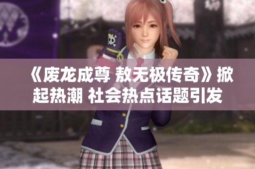 《废龙成尊 敖无极传奇》掀起热潮 社会热点话题引发热烈讨论