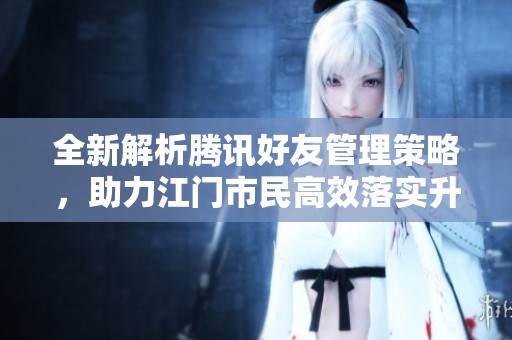 全新解析腾讯好友管理策略，助力江门市民高效落实升级版69.56.7实施方案