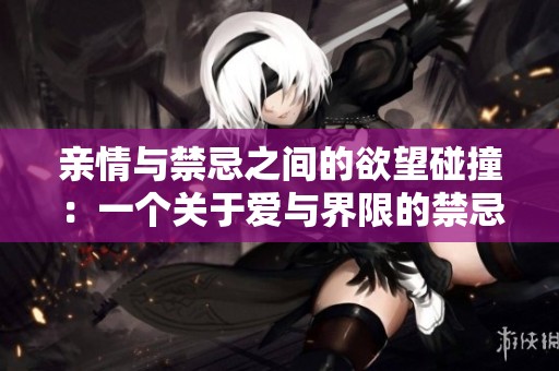 亲情与禁忌之间的欲望碰撞：一个关于爱与界限的禁忌故事