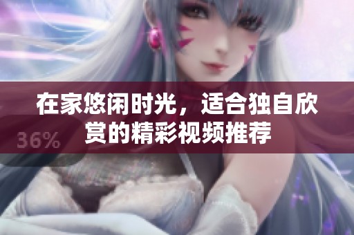 在家悠闲时光，适合独自欣赏的精彩视频推荐