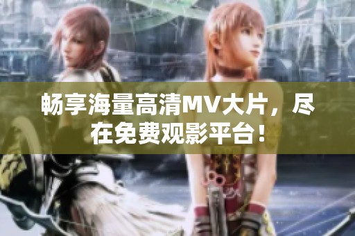 畅享海量高清MV大片，尽在免费观影平台！
