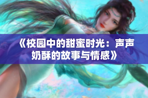 《校园中的甜蜜时光：声声奶酥的故事与情感》