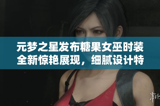 元梦之星发布糖果女巫时装全新惊艳展现，细腻设计特色全面解析