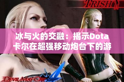 冰与火的交融：揭示Dota卡尔在超强移动炮台下的游戏技巧与心得分享