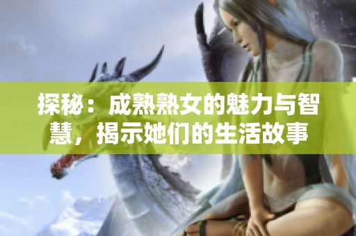 探秘：成熟熟女的魅力与智慧，揭示她们的生活故事