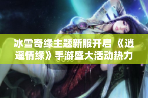 冰雪奇缘主题新服开启 《逍遥情缘》手游盛大活动热力来袭!