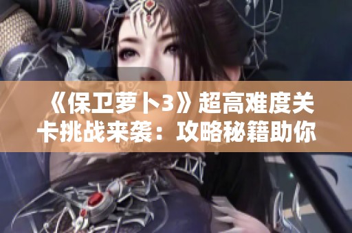 《保卫萝卜3》超高难度关卡挑战来袭：攻略秘籍助你轻松征服极限玩法技巧分享