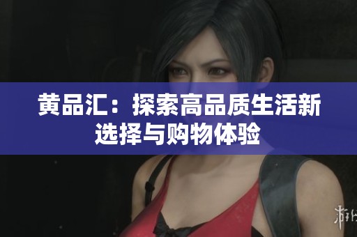 黄品汇：探索高品质生活新选择与购物体验