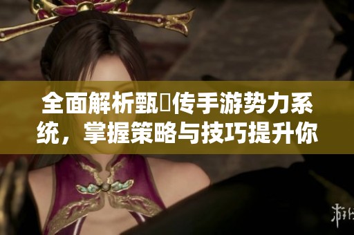 全面解析甄嬛传手游势力系统，掌握策略与技巧提升你的游戏体验