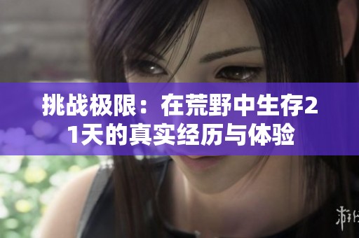 挑战极限：在荒野中生存21天的真实经历与体验