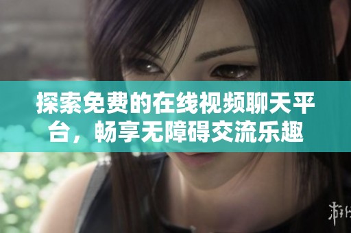 探索免费的在线视频聊天平台，畅享无障碍交流乐趣