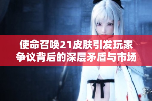 使命召唤21皮肤引发玩家争议背后的深层矛盾与市场动态分析