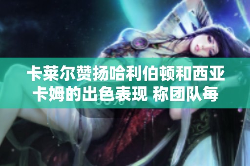 卡莱尔赞扬哈利伯顿和西亚卡姆的出色表现 称团队每位球员都发挥了重要作用