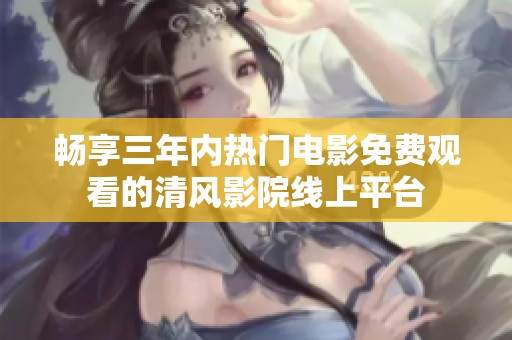 畅享三年内热门电影免费观看的清风影院线上平台