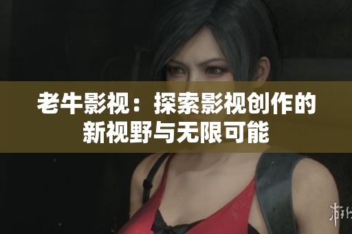 老牛影视：探索影视创作的新视野与无限可能