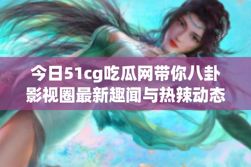 今日51cg吃瓜网带你八卦影视圈最新趣闻与热辣动态