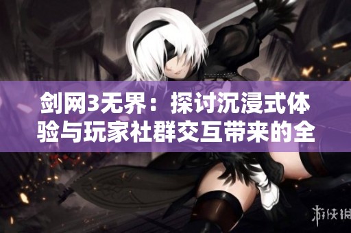 剑网3无界：探讨沉浸式体验与玩家社群交互带来的全新游戏体验