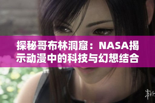 探秘哥布林洞窟：NASA揭示动漫中的科技与幻想结合之旅