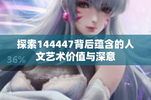 探索144447背后蕴含的人文艺术价值与深意