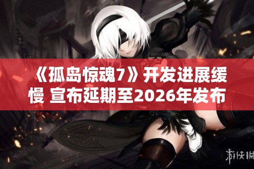 《孤岛惊魂7》开发进展缓慢 宣布延期至2026年发布 育碧全力以赴打造游戏新体验