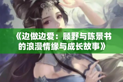 《边做边爱：顾野与陈景书的浪漫情缘与成长故事》