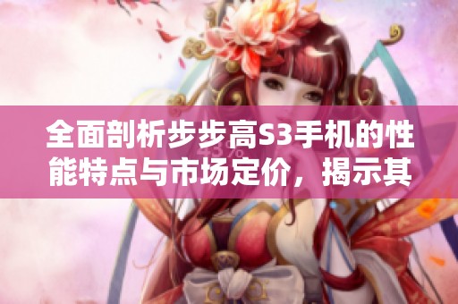 全面剖析步步高S3手机的性能特点与市场定价，揭示其超高性价比秘诀！