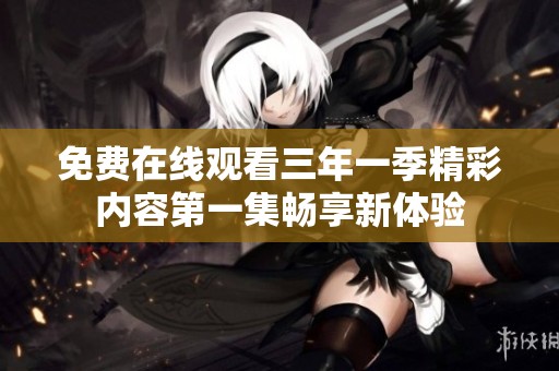 免费在线观看三年一季精彩内容第一集畅享新体验