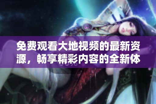 免费观看大地视频的最新资源，畅享精彩内容的全新体验