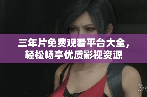 三年片免费观看平台大全，轻松畅享优质影视资源