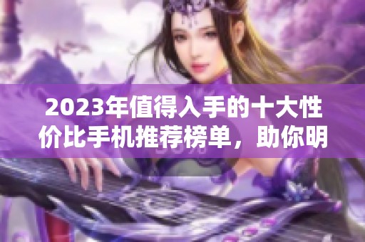 2023年值得入手的十大性价比手机推荐榜单，助你明智选择最优选择