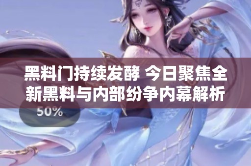 黑料门持续发酵 今日聚焦全新黑料与内部纷争内幕解析