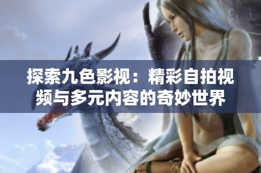 探索九色影视：精彩自拍视频与多元内容的奇妙世界