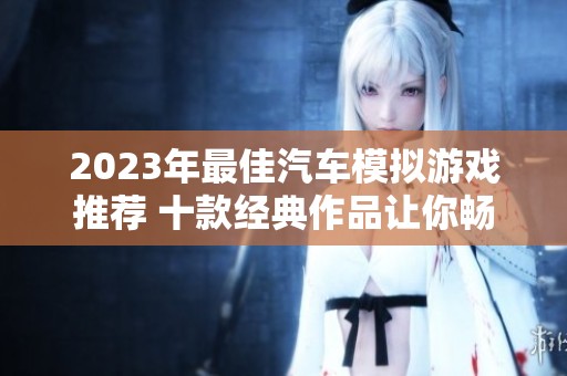 2023年最佳汽车模拟游戏推荐 十款经典作品让你畅享驾驶乐趣
