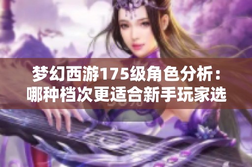 梦幻西游175级角色分析：哪种档次更适合新手玩家选择？