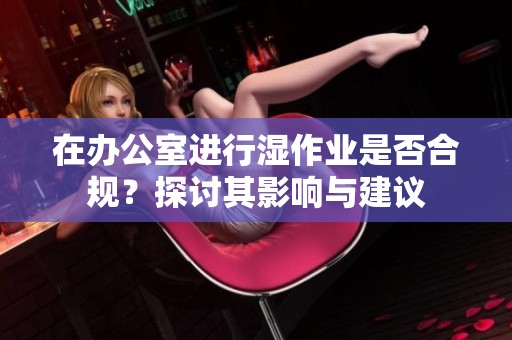 在办公室进行湿作业是否合规？探讨其影响与建议