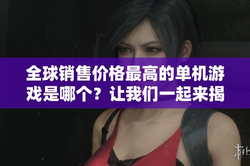 全球销售价格最高的单机游戏是哪个？让我们一起来揭晓这个引人关注的答案吧