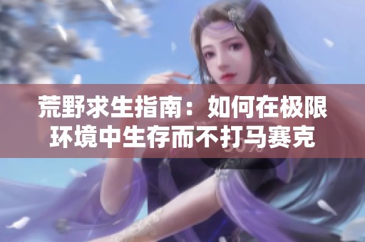荒野求生指南：如何在极限环境中生存而不打马赛克