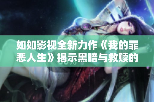 如如影视全新力作《我的罪恶人生》揭示黑暗与救赎的故事之旅